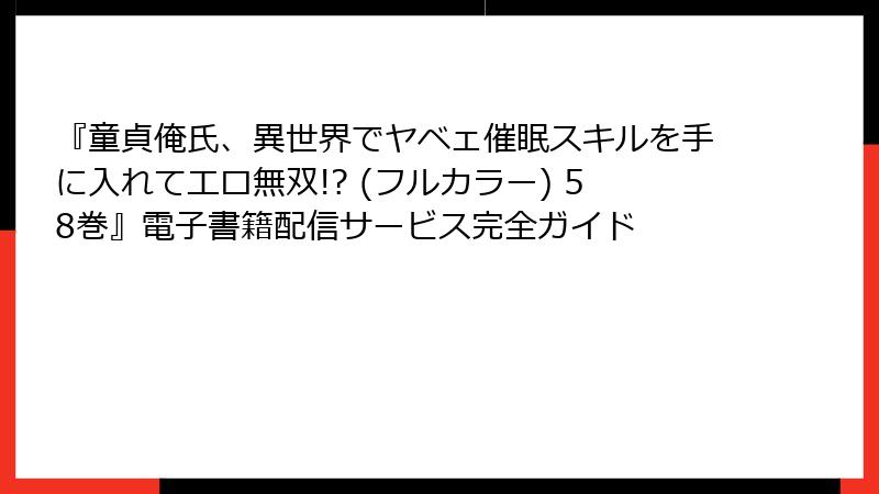 『童貞俺氏、異世界でヤベェ催眠スキルを手に入れてエロ無双!? (フルカラー) 58巻』電子書籍配信サービス完全ガイド