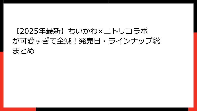 【2025年最新】ちいかわ×ニトリコラボが可愛すぎて全滅！発売日・ラインナップ総まとめ