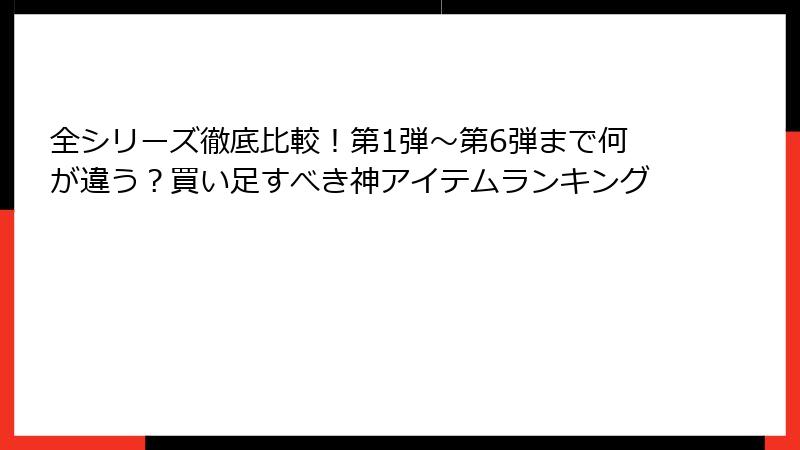 全シリーズ徹底比較！第1弾〜第6弾まで何が違う？買い足すべき神アイテムランキング