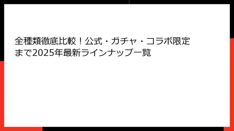 全種類徹底比較！公式・ガチャ・コラボ限定まで2025年最新ラインナップ一覧