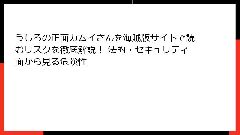 うしろの正面カムイさんを海賊版サイトで読むリスクを徹底解説！ 法的・セキュリティ面から見る危険性