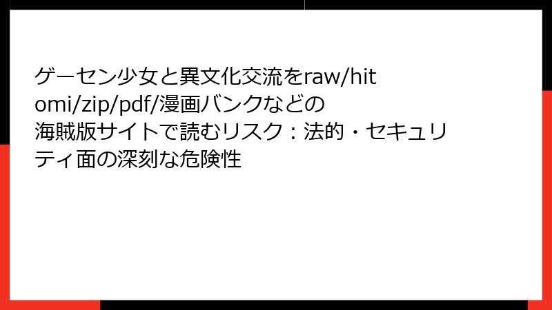 ゲーセン少女と異文化交流をraw/hitomi/zip/pdf/漫画バンクなどの海賊版サイトで読むリスク：法的・セキュリティ面の深刻な危険性