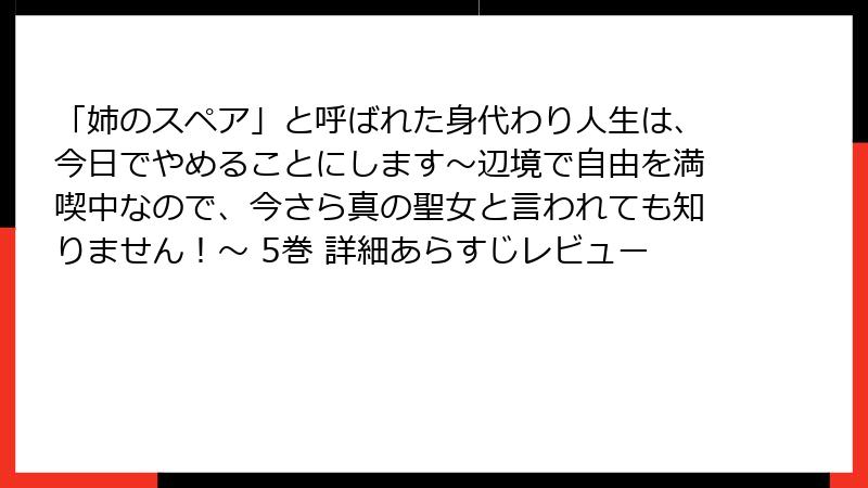 「姉のスペア」と呼ばれた身代わり人生は、今日でやめることにします～辺境で自由を満喫中なので、今さら真の聖女と言われても知りません！～ 5巻 詳細あらすじレビュー