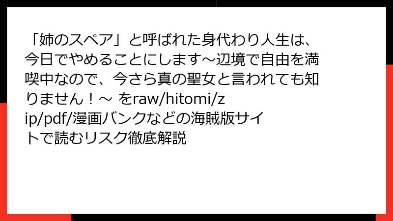 「姉のスペア」と呼ばれた身代わり人生は、今日でやめることにします～辺境で自由を満喫中なので、今さら真の聖女と言われても知りません！～ をraw/hitomi/zip/pdf/漫画バンクなどの海賊版サイトで読むリスク徹底解説