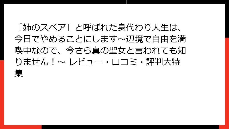 「姉のスペア」と呼ばれた身代わり人生は、今日でやめることにします～辺境で自由を満喫中なので、今さら真の聖女と言われても知りません！～ レビュー・口コミ・評判大特集