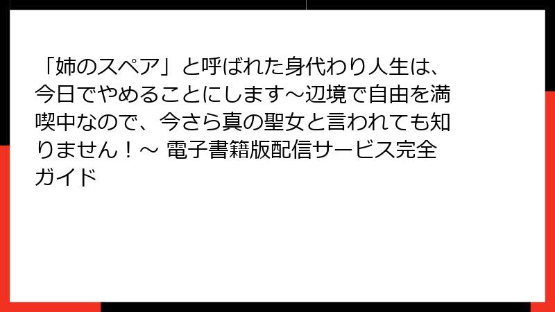 「姉のスペア」と呼ばれた身代わり人生は、今日でやめることにします～辺境で自由を満喫中なので、今さら真の聖女と言われても知りません！～ 電子書籍版配信サービス完全ガイド