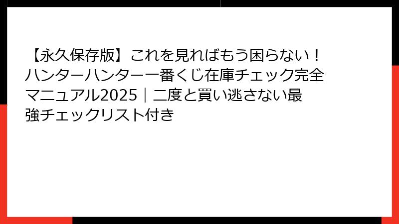 【永久保存版】これを見ればもう困らない！ハンターハンター一番くじ在庫チェック完全マニュアル2025｜二度と買い逃さない最強チェックリスト付き