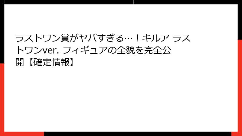 ラストワン賞がヤバすぎる…！キルア ラストワンver. フィギュアの全貌を完全公開【確定情報】