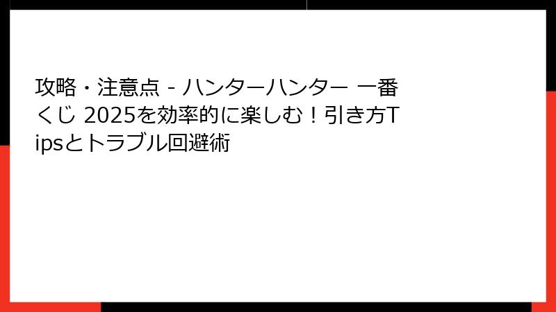 攻略・注意点 - ハンターハンター 一番くじ 2025を効率的に楽しむ！引き方Tipsとトラブル回避術