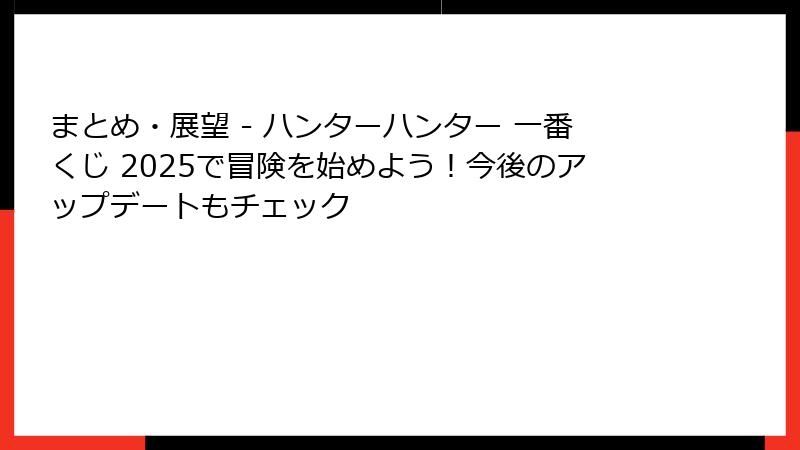まとめ・展望 - ハンターハンター 一番くじ 2025で冒険を始めよう！今後のアップデートもチェック