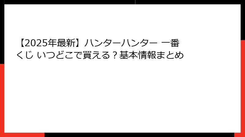 【2025年最新】ハンターハンター 一番くじ いつどこで買える？基本情報まとめ