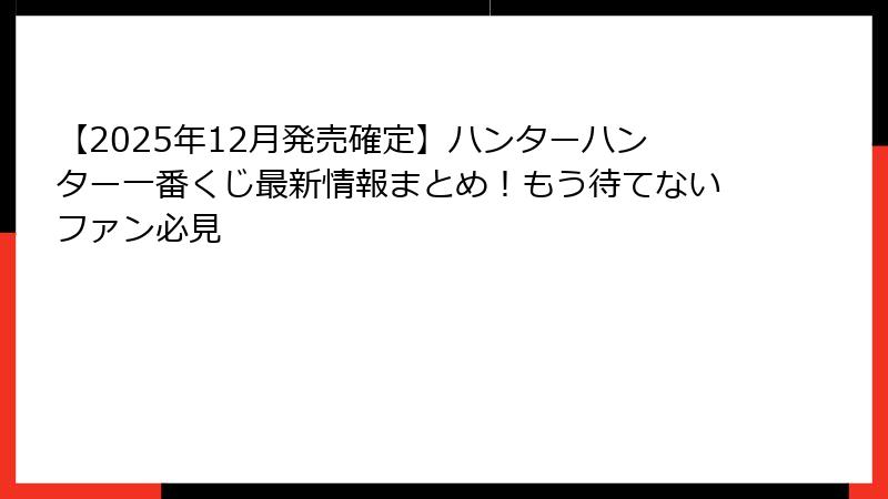 【2025年12月発売確定】ハンターハンター一番くじ最新情報まとめ！もう待てないファン必見