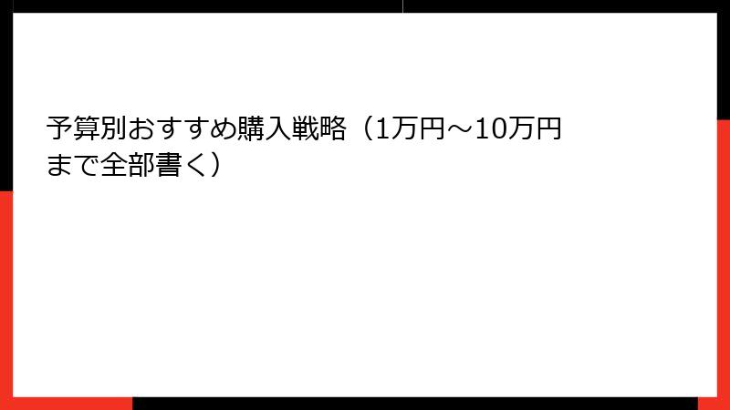 予算別おすすめ購入戦略（1万円～10万円まで全部書く）