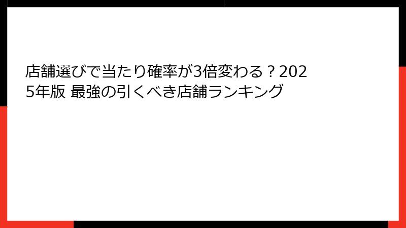 店舗選びで当たり確率が3倍変わる？2025年版 最強の引くべき店舗ランキング