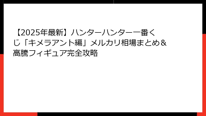 【2025年最新】ハンターハンター一番くじ「キメラアント編」メルカリ相場まとめ＆高騰フィギュア完全攻略