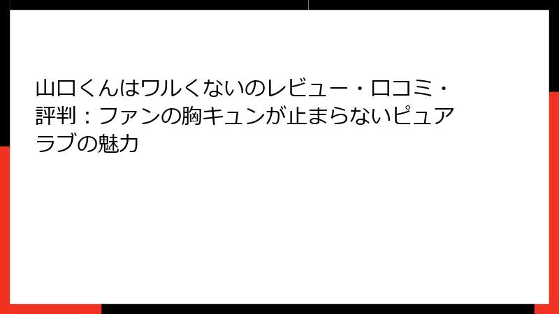 山口くんはワルくないのレビュー・口コミ・評判:ファンの胸キュンが止まらないピュアラブの魅力