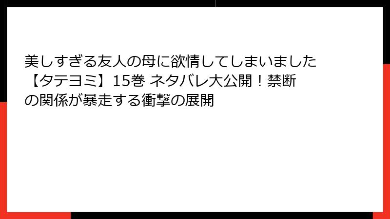 美しすぎる友人の母に欲情してしまいました【タテヨミ】15巻 ネタバレ大公開！禁断の関係が暴走する衝撃の展開