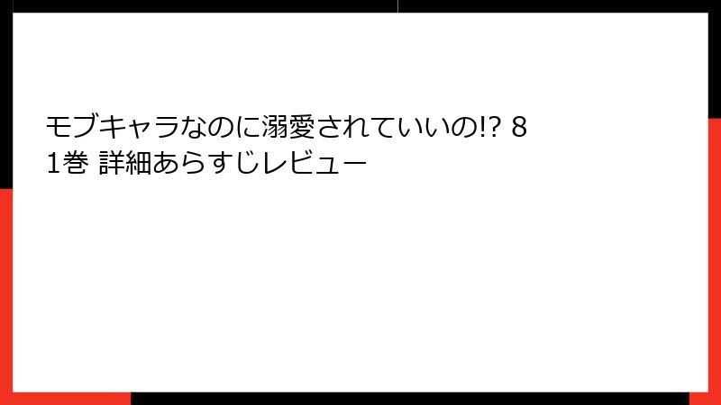 モブキャラなのに溺愛されていいの!? 81巻 詳細あらすじレビュー