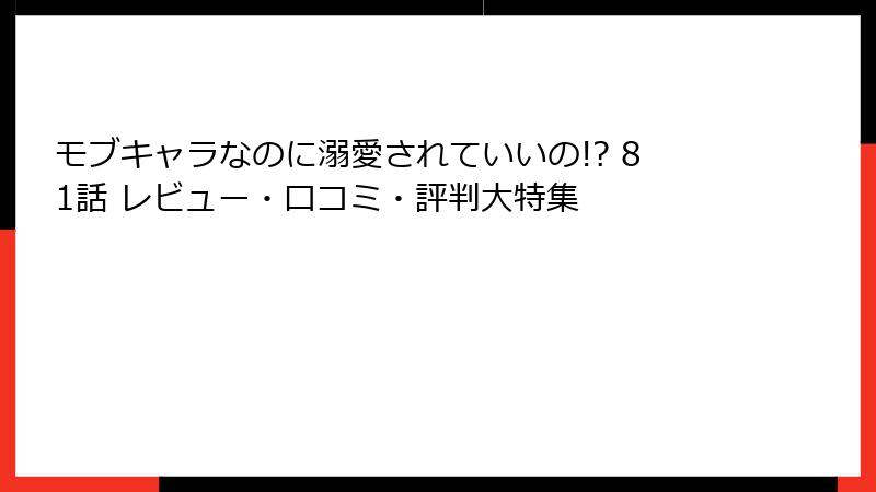 モブキャラなのに溺愛されていいの!? 81話 レビュー・口コミ・評判大特集