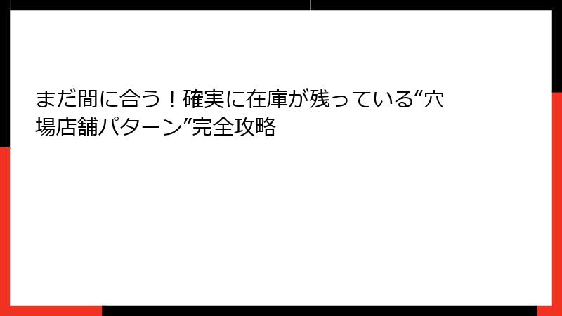まだ間に合う！確実に在庫が残っている“穴場店舗パターン”完全攻略