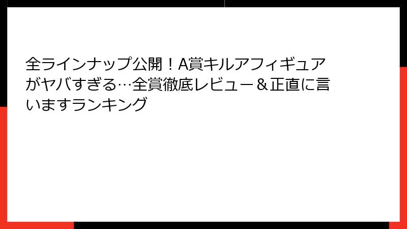 全ラインナップ公開！A賞キルアフィギュアがヤバすぎる…全賞徹底レビュー＆正直に言いますランキング