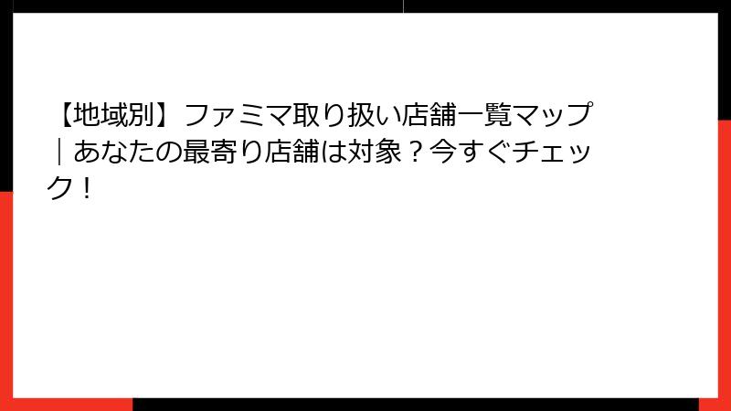 【地域別】ファミマ取り扱い店舗一覧マップ｜あなたの最寄り店舗は対象？今すぐチェック！