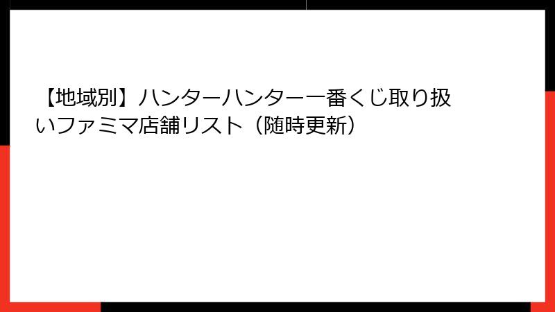 【地域別】ハンターハンター一番くじ取り扱いファミマ店舗リスト（随時更新）