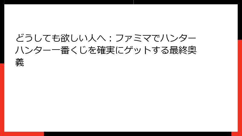 どうしても欲しい人へ：ファミマでハンターハンター一番くじを確実にゲットする最終奥義