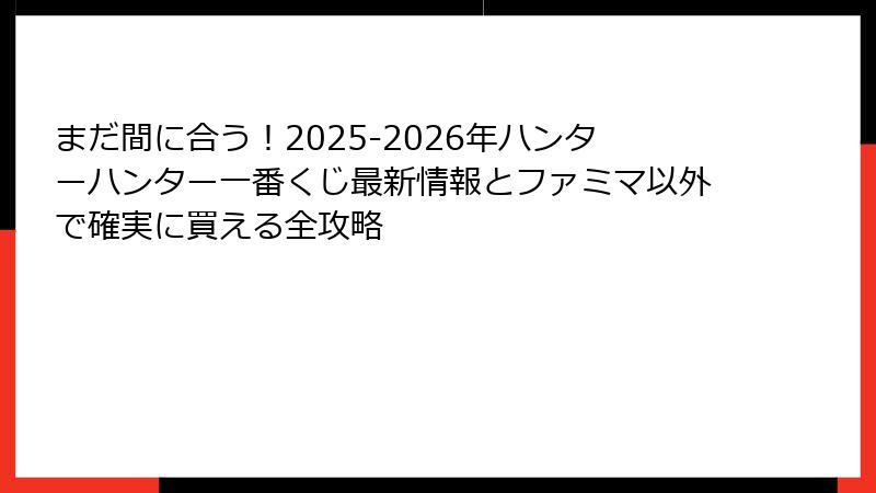 まだ間に合う！2025-2026年ハンターハンター一番くじ最新情報とファミマ以外で確実に買える全攻略