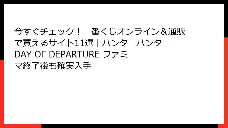 今すぐチェック！一番くじオンライン＆通販で買えるサイト11選｜ハンターハンター DAY OF DEPARTURE ファミマ終了後も確実入手