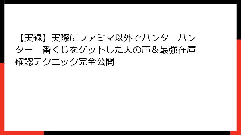 【実録】実際にファミマ以外でハンターハンター一番くじをゲットした人の声＆最強在庫確認テクニック完全公開