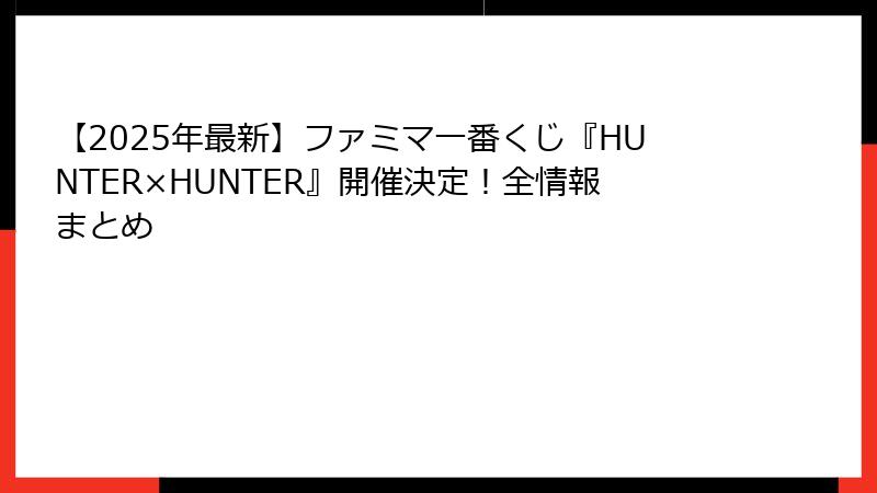 【2025年最新】ファミマ一番くじ『HUNTER×HUNTER』開催決定！全情報まとめ