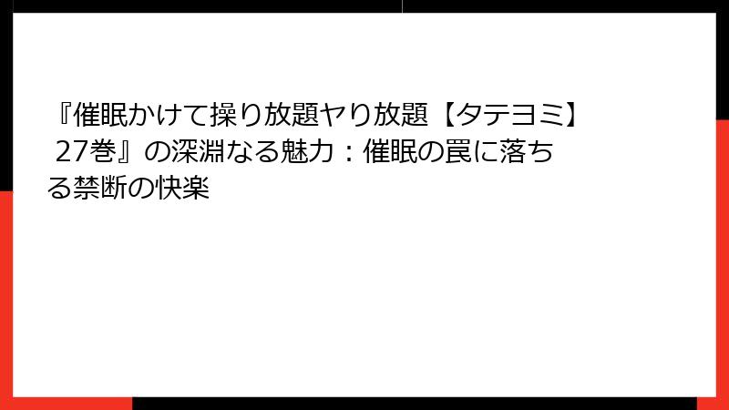 『催眠かけて操り放題ヤり放題【タテヨミ】 27巻』の深淵なる魅力：催眠の罠に落ちる禁断の快楽
