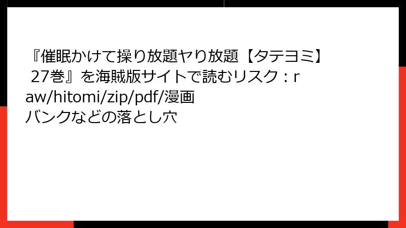 『催眠かけて操り放題ヤり放題【タテヨミ】 27巻』を海賊版サイトで読むリスク：raw/hitomi/zip/pdf/漫画バンクなどの落とし穴
