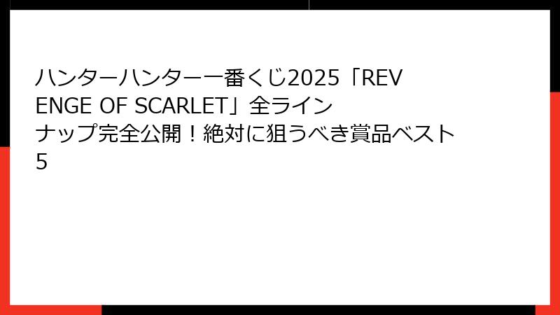 ハンターハンター一番くじ2025「REVENGE OF SCARLET」全ラインナップ完全公開！絶対に狙うべき賞品ベスト5
