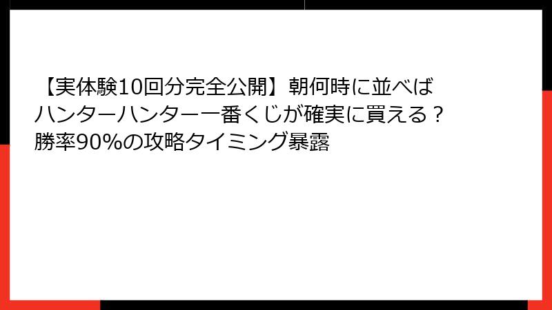 【実体験10回分完全公開】朝何時に並べばハンターハンター一番くじが確実に買える？勝率90％の攻略タイミング暴露