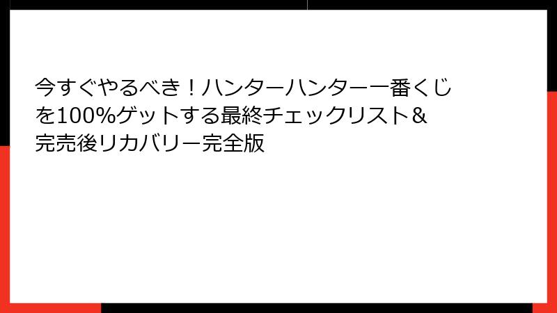 今すぐやるべき！ハンターハンター一番くじを100％ゲットする最終チェックリスト＆完売後リカバリー完全版