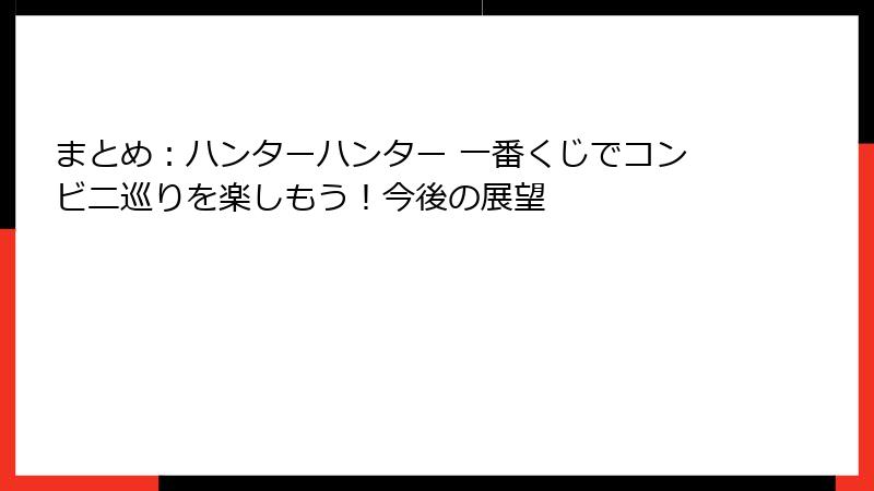 まとめ：ハンターハンター 一番くじでコンビニ巡りを楽しもう！今後の展望
