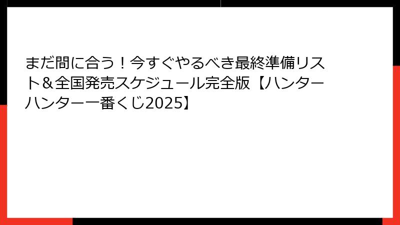 まだ間に合う！今すぐやるべき最終準備リスト＆全国発売スケジュール完全版【ハンターハンター一番くじ2025】