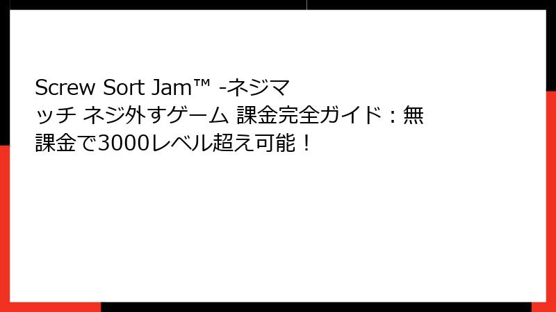 Screw Sort Jam™ -ネジマッチ ネジ外すゲーム 課金完全ガイド：無課金で3000レベル超え可能！