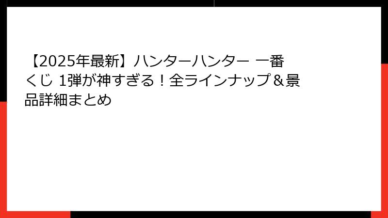 【2025年最新】ハンターハンター 一番くじ 1弾が神すぎる！全ラインナップ＆景品詳細まとめ