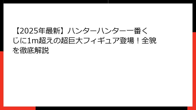 【2025年最新】ハンターハンター一番くじに1m超えの超巨大フィギュア登場！全貌を徹底解説
