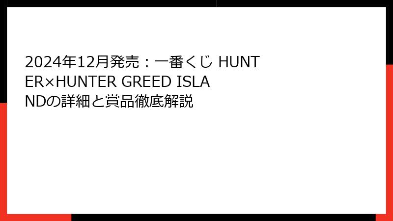 2024年12月発売：一番くじ HUNTER×HUNTER GREED ISLANDの詳細と賞品徹底解説