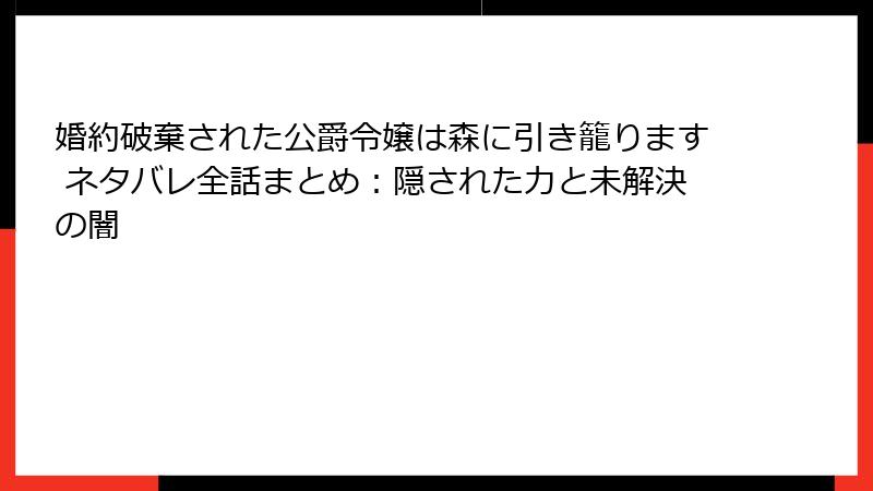 婚約破棄された公爵令嬢は森に引き籠ります ネタバレ全話まとめ：隠された力と未解決の闇