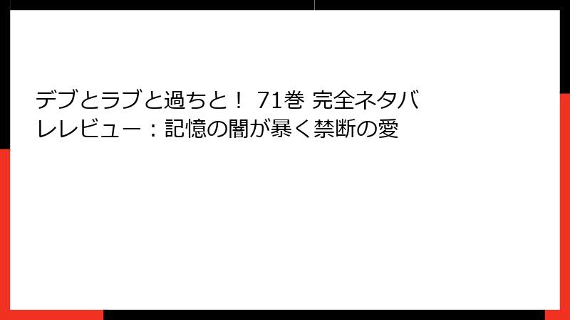 デブとラブと過ちと! 71巻 完全ネタバレレビュー:記憶の闇が暴く禁断の愛