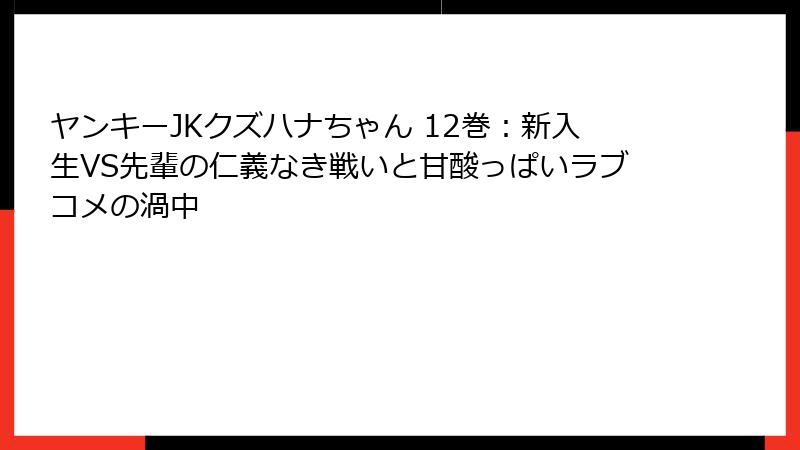 ヤンキーJKクズハナちゃん 12巻：新入生VS先輩の仁義なき戦いと甘酸っぱいラブコメの渦中