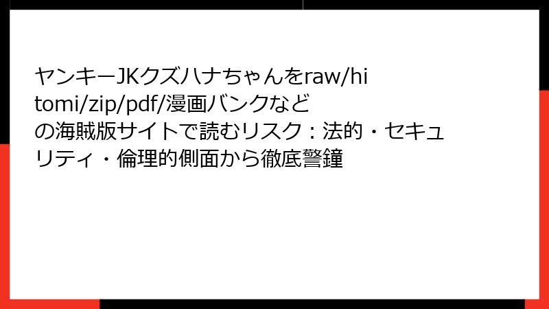ヤンキーJKクズハナちゃんをraw/hitomi/zip/pdf/漫画バンクなどの海賊版サイトで読むリスク：法的・セキュリティ・倫理的側面から徹底警鐘