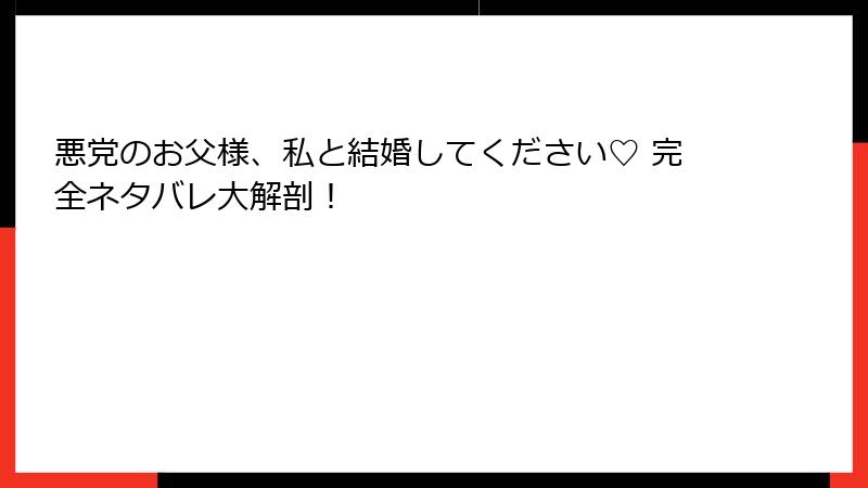 悪党のお父様、私と結婚してください♡ 完全ネタバレ大解剖！