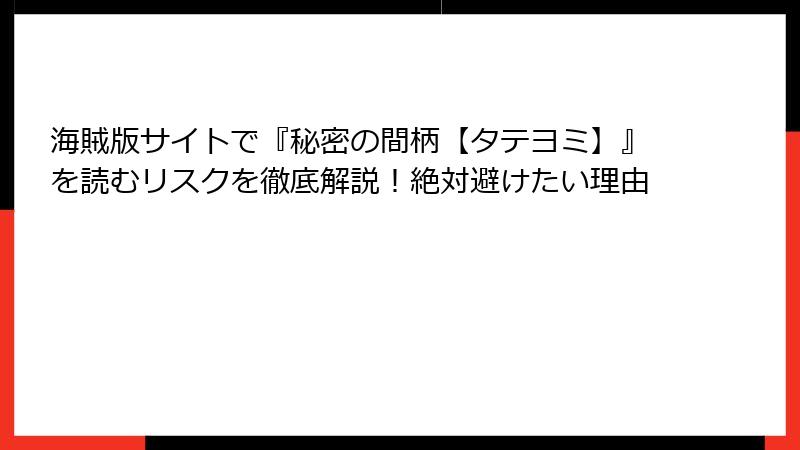 海賊版サイトで『秘密の間柄【タテヨミ】』を読むリスクを徹底解説！絶対避けたい理由