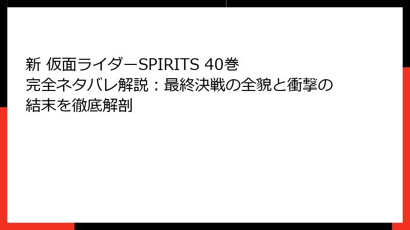 新 仮面ライダーSPIRITS 40巻 完全ネタバレ解説：最終決戦の全貌と衝撃の結末を徹底解剖